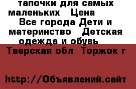 тапочки для самых маленьких › Цена ­ 100 - Все города Дети и материнство » Детская одежда и обувь   . Тверская обл.,Торжок г.